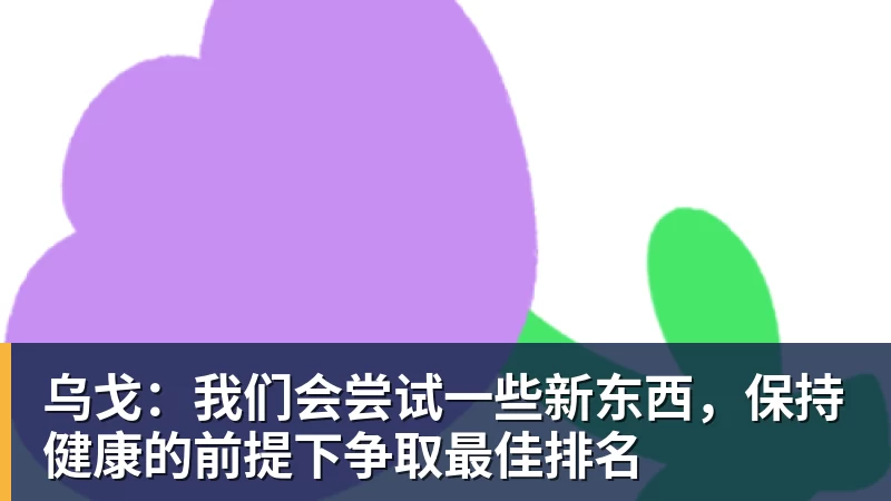 乐鱼体育乌戈：我们会尝试一些新东西，保持健康的前提下争取最佳排名